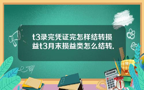 t3录完凭证完怎样结转损益t3月末损益类怎么结转.