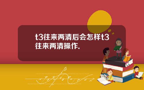 t3往来两清后会怎样t3往来两清操作.