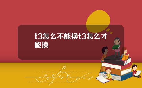 t3怎么不能换t3怎么才能换