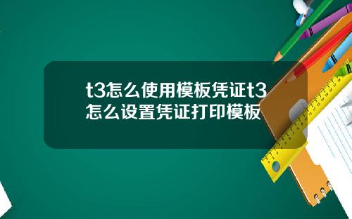 t3怎么使用模板凭证t3怎么设置凭证打印模板