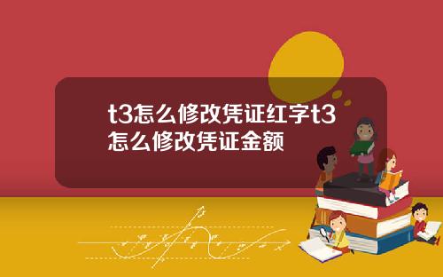 t3怎么修改凭证红字t3怎么修改凭证金额