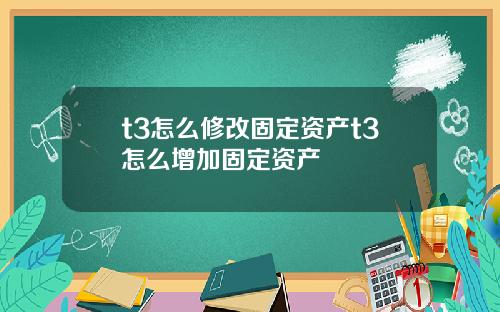 t3怎么修改固定资产t3怎么增加固定资产