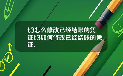 t3怎么修改已经结账的凭证t3如何修改已经结账的凭证.