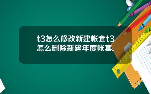t3怎么修改新建帐套t3怎么删除新建年度帐套.