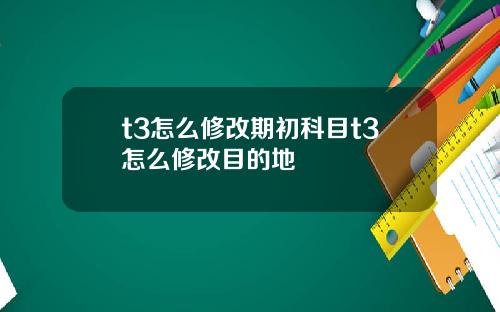 t3怎么修改期初科目t3怎么修改目的地
