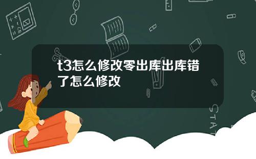 t3怎么修改零出库出库错了怎么修改