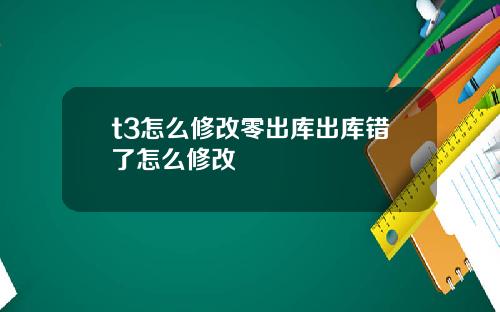 t3怎么修改零出库出库错了怎么修改