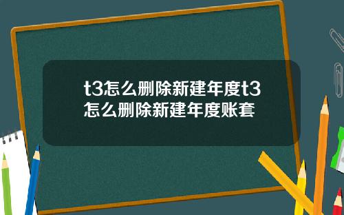 t3怎么删除新建年度t3怎么删除新建年度账套