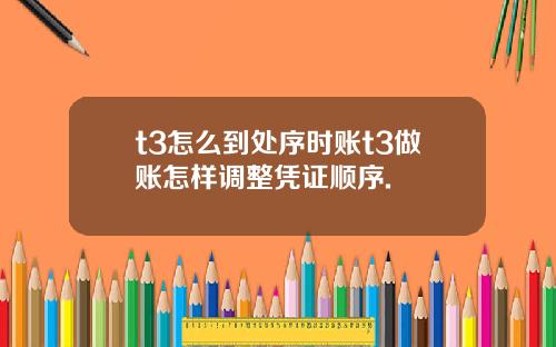 t3怎么到处序时账t3做账怎样调整凭证顺序.