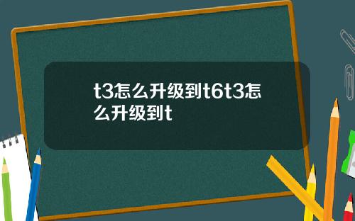 t3怎么升级到t6t3怎么升级到t
