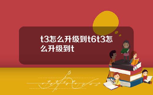 t3怎么升级到t6t3怎么升级到t