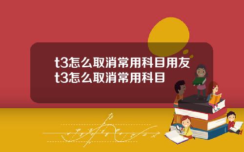 t3怎么取消常用科目用友t3怎么取消常用科目