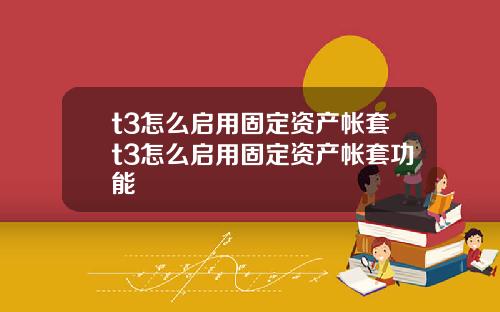 t3怎么启用固定资产帐套t3怎么启用固定资产帐套功能