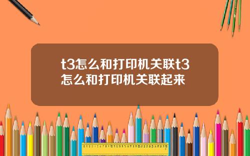 t3怎么和打印机关联t3怎么和打印机关联起来