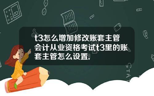t3怎么增加修改账套主管会计从业资格考试t3里的账套主管怎么设置.