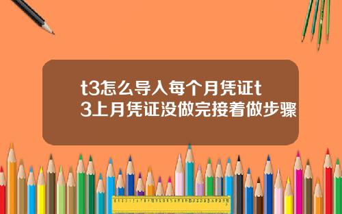 t3怎么导入每个月凭证t3上月凭证没做完接着做步骤