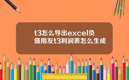 t3怎么导出excel负债用友t3利润表怎么生成