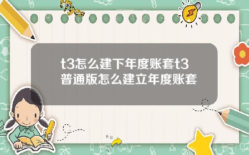 t3怎么建下年度账套t3普通版怎么建立年度账套
