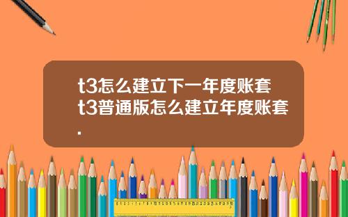 t3怎么建立下一年度账套t3普通版怎么建立年度账套.