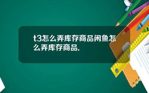 t3怎么弄库存商品闲鱼怎么弄库存商品.
