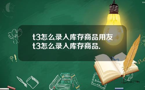 t3怎么录入库存商品用友t3怎么录入库存商品.