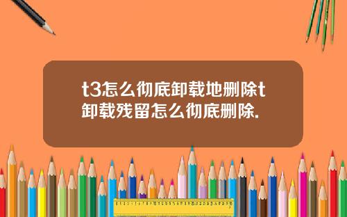 t3怎么彻底卸载地删除t卸载残留怎么彻底删除.
