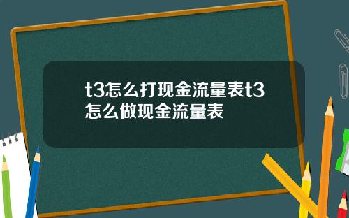 t3怎么打现金流量表t3怎么做现金流量表