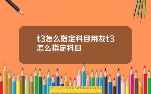 t3怎么指定科目用友t3怎么指定科目