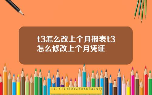 t3怎么改上个月报表t3怎么修改上个月凭证