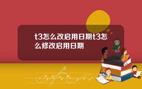 t3怎么改启用日期t3怎么修改启用日期