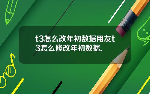 t3怎么改年初数据用友t3怎么修改年初数据.