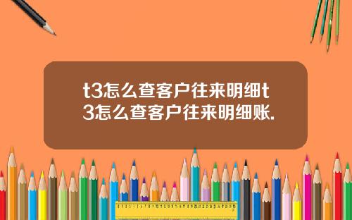 t3怎么查客户往来明细t3怎么查客户往来明细账.