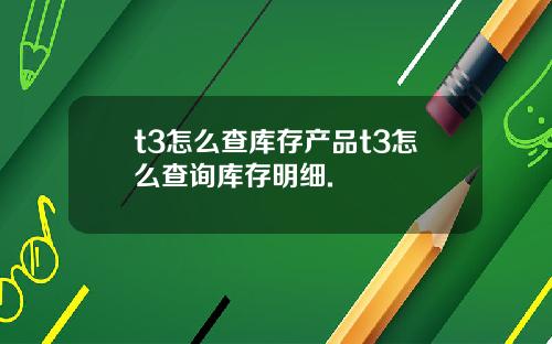 t3怎么查库存产品t3怎么查询库存明细.