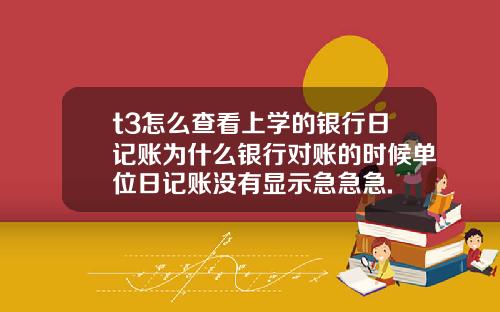 t3怎么查看上学的银行日记账为什么银行对账的时候单位日记账没有显示急急急.