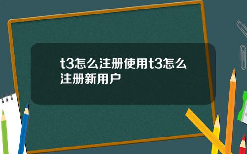 t3怎么注册使用t3怎么注册新用户