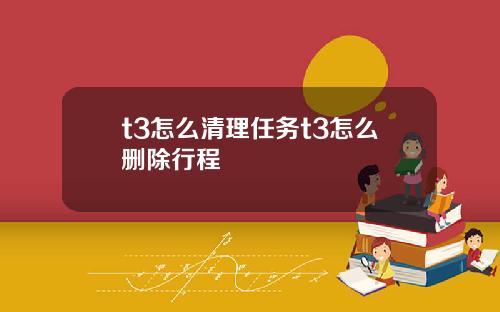 t3怎么清理任务t3怎么删除行程