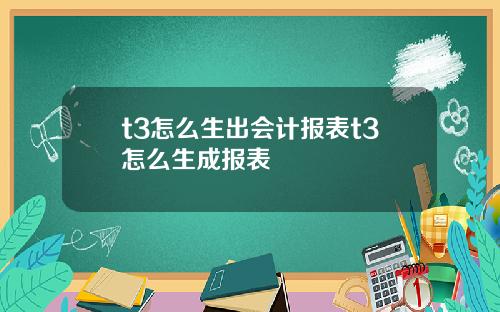 t3怎么生出会计报表t3怎么生成报表