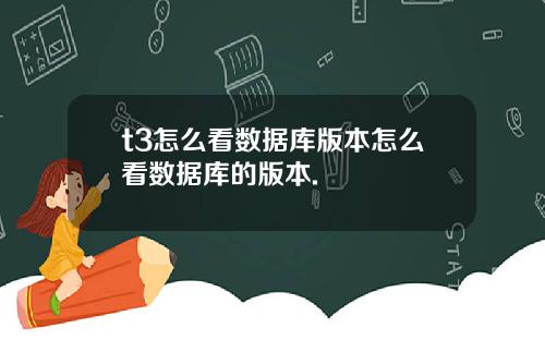 t3怎么看数据库版本怎么看数据库的版本.