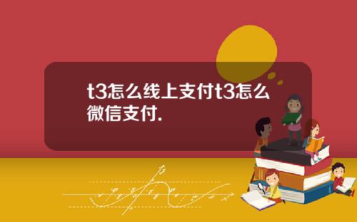 t3怎么线上支付t3怎么微信支付.