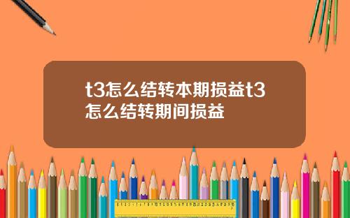 t3怎么结转本期损益t3怎么结转期间损益