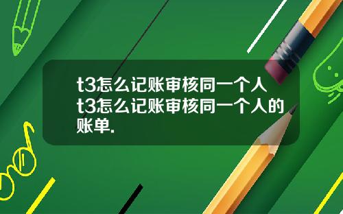 t3怎么记账审核同一个人t3怎么记账审核同一个人的账单.