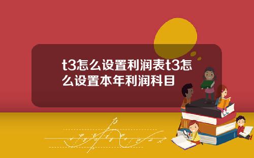 t3怎么设置利润表t3怎么设置本年利润科目