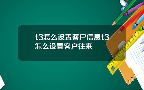 t3怎么设置客户信息t3怎么设置客户往来