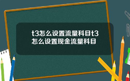 t3怎么设置流量科目t3怎么设置现金流量科目