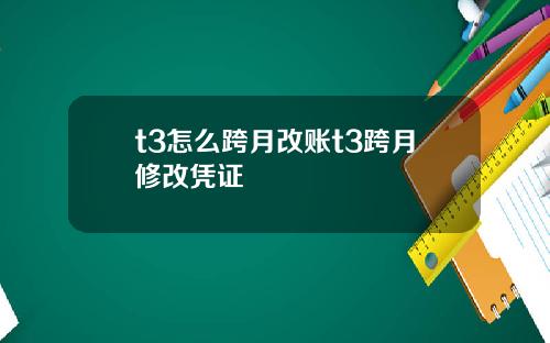 t3怎么跨月改账t3跨月修改凭证