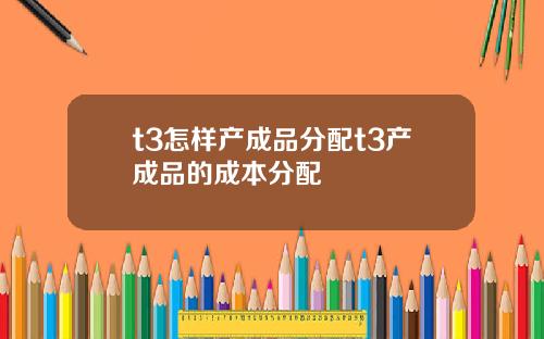 t3怎样产成品分配t3产成品的成本分配