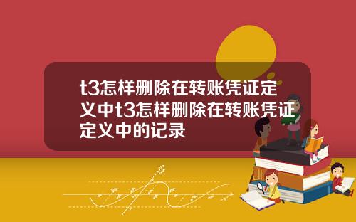 t3怎样删除在转账凭证定义中t3怎样删除在转账凭证定义中的记录