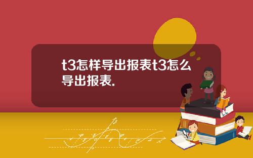 t3怎样导出报表t3怎么导出报表.