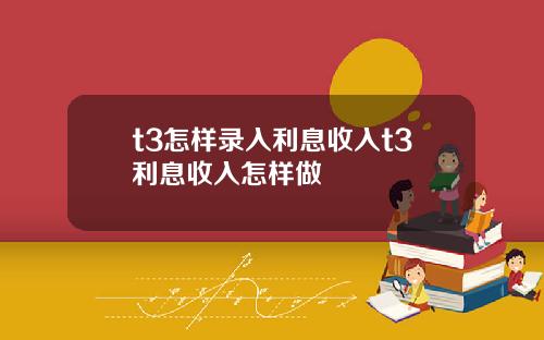 t3怎样录入利息收入t3利息收入怎样做