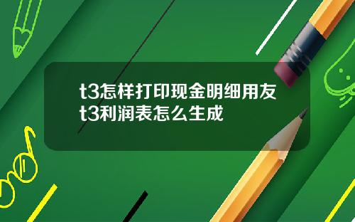 t3怎样打印现金明细用友t3利润表怎么生成